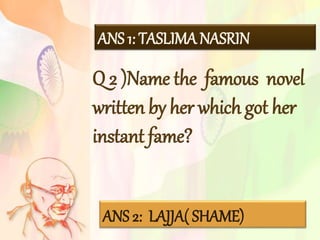 ANS 1: TASLIMA NASRIN
Q 2 )Name the famous novel
written by her which got her
instant fame?
ANS 2: LAJJA( SHAME)
 