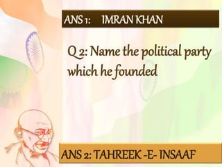 ANS 1: IMRANKHAN
Q 2: Name the political party
which he founded
ANS 2: TAHREEK -E- INSAAF
 