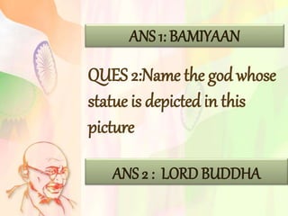 ANS 1: BAMIYAAN
QUES 2:Name the god whose
statue is depicted in this
picture
ANS 2 : LORD BUDDHA
 