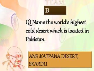 TEAM
B
Q) Name the world’s highest
cold desert which is located in
Pakistan.
ANS :KATPANA DESERT,
SKARDU
 