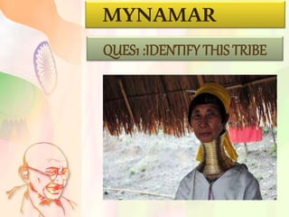 MYNAMAR
QUES1 :IDENTIFY THIS TRIBE
 