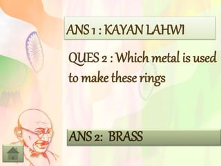 ANS 2: BRASS
QUES 2 : Which metal is used
to make these rings
ANS 1 : KAYAN LAHWI
 