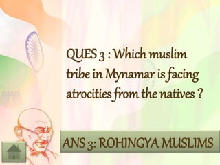 QUES 3 : Which muslim
tribe in Mynamar is facing
atrocities from the natives ?
ANS 3: ROHINGYA MUSLIMS
 