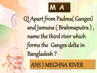 TEA
M A
Q) Apart from Padma( Ganges)
and Jamuna ( Brahmaputra ) ,
name the third river which
forms the Ganges delta in
Bangladesh ?
ANS ) MEGHNA RIVER
 