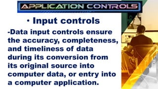 • Input controls
-Data input controls ensure
the accuracy, completeness,
and timeliness of data
during its conversion from
its original source into
computer data, or entry into
a computer application.
 