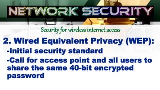 Security for wireless internet access
2. Wired Equivalent Privacy (WEP):
-Initial security standard
-Call for access point and all users to
share the same 40-bit encrypted
password
 