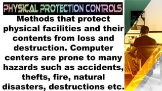 Methods that protect
physical facilities and their
contents from loss and
destruction. Computer
centers are prone to many
hazards such as accidents,
thefts, fire, natural
disasters, destructions etc.
 
