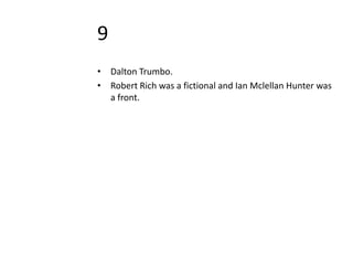 9
• Dalton Trumbo.
• Robert Rich was a fictional and Ian Mclellan Hunter was
  a front.
 