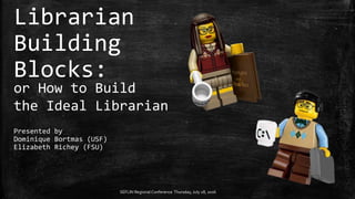 Librarian
Building
Blocks:
or How to Build
the Ideal Librarian
Presented by
Dominique Bortmas (USF)
Elizabeth Richey (FSU)
SEFLIN Regional Conference Thursday, July 28, 2016
 