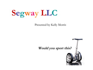 S e g w a y   L L C Presented by Kelly Morris Would you sport this? 