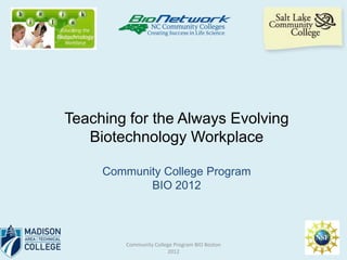 Teaching for the Always Evolving
   Biotechnology Workplace

     Community College Program
            BIO 2012



         Community College Program BIO Boston
                        2012
 