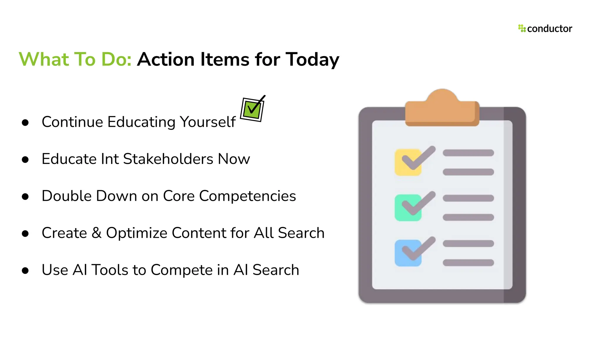 What To Do: Action Items for Today
● Continue Educating Yourself
● Educate Int Stakeholders Now
● Double Down on Core Competencies
● Create & Optimize Content for All Search
● Use AI Tools to Compete in AI Search
 