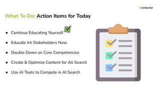 What To Do: Action Items for Today
● Continue Educating Yourself
● Educate Int Stakeholders Now
● Double Down on Core Competencies
● Create & Optimize Content for All Search
● Use AI Tools to Compete in AI Search
 