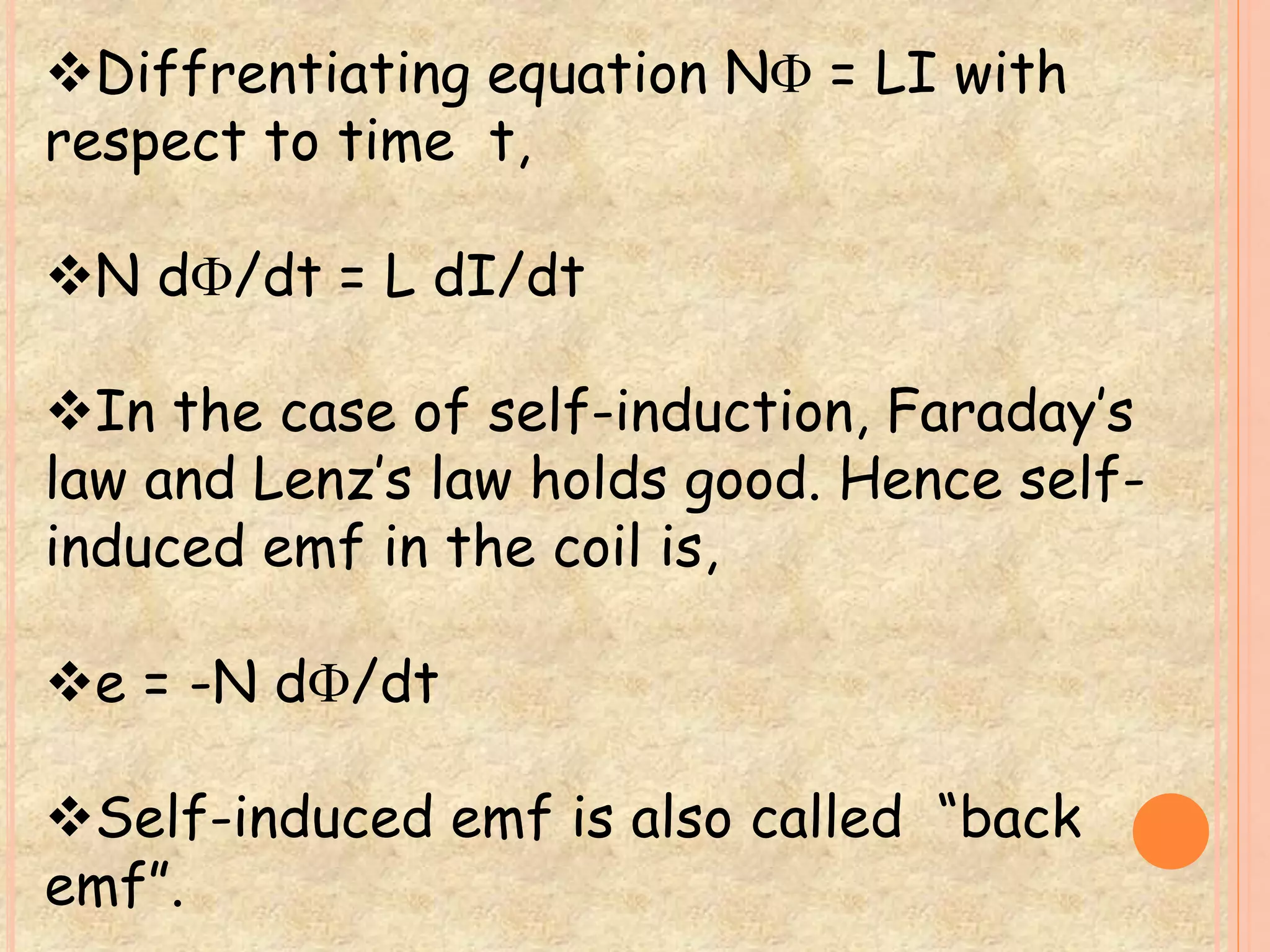 Diffrentiating equation N = LI with 
respect to time t, 
N d/dt = L dI/dt 
In the case of self-induction, Faraday’s 
law and Lenz’s law holds good. Hence self-induced 
emf in the coil is, 
e = -N d/dt 
Self-induced emf is also called “back 
emf”. 
 