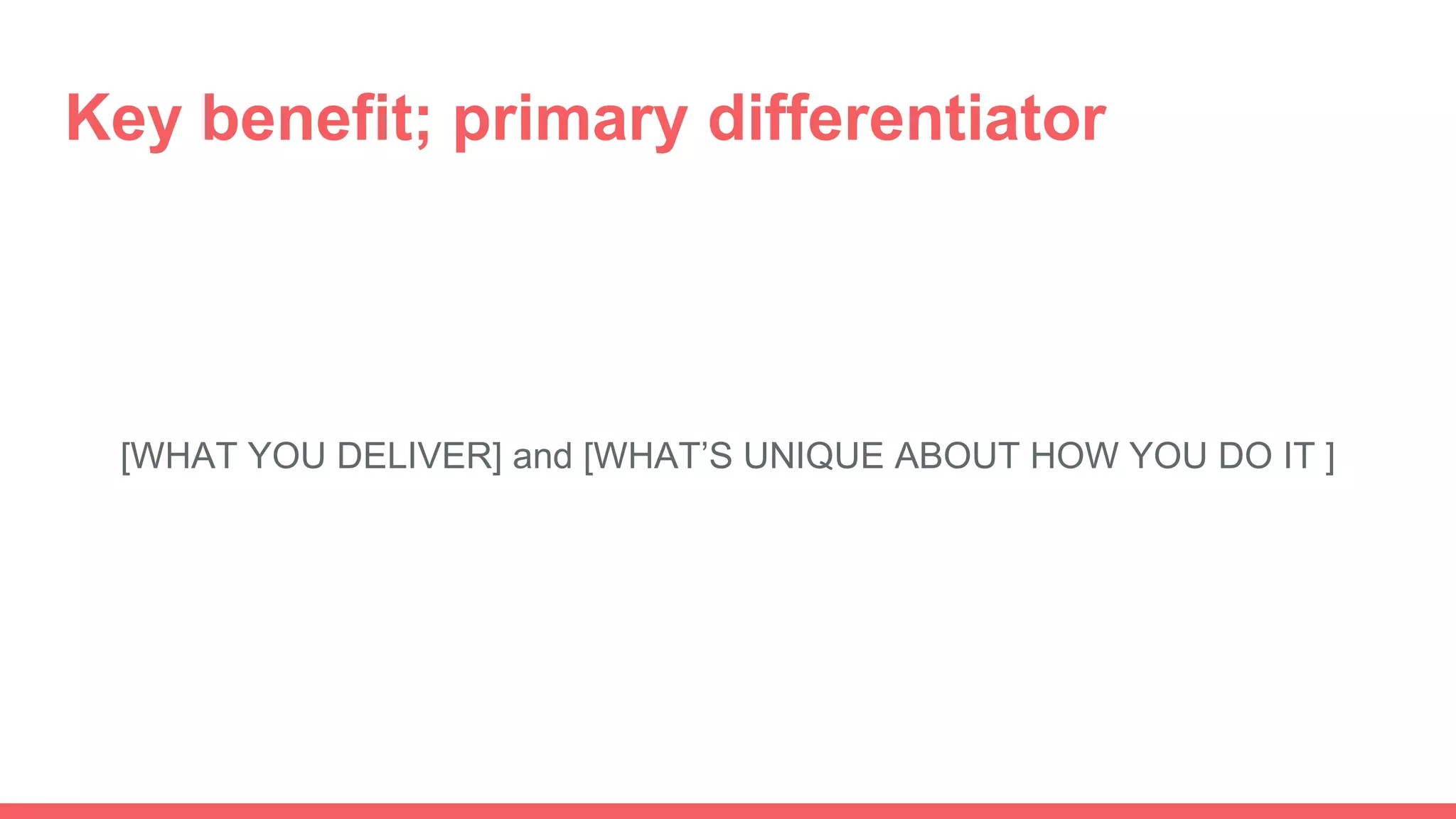 Key benefit; primary differentiator
[WHAT YOU DELIVER] and [WHAT’S UNIQUE ABOUT HOW YOU DO IT ]
 