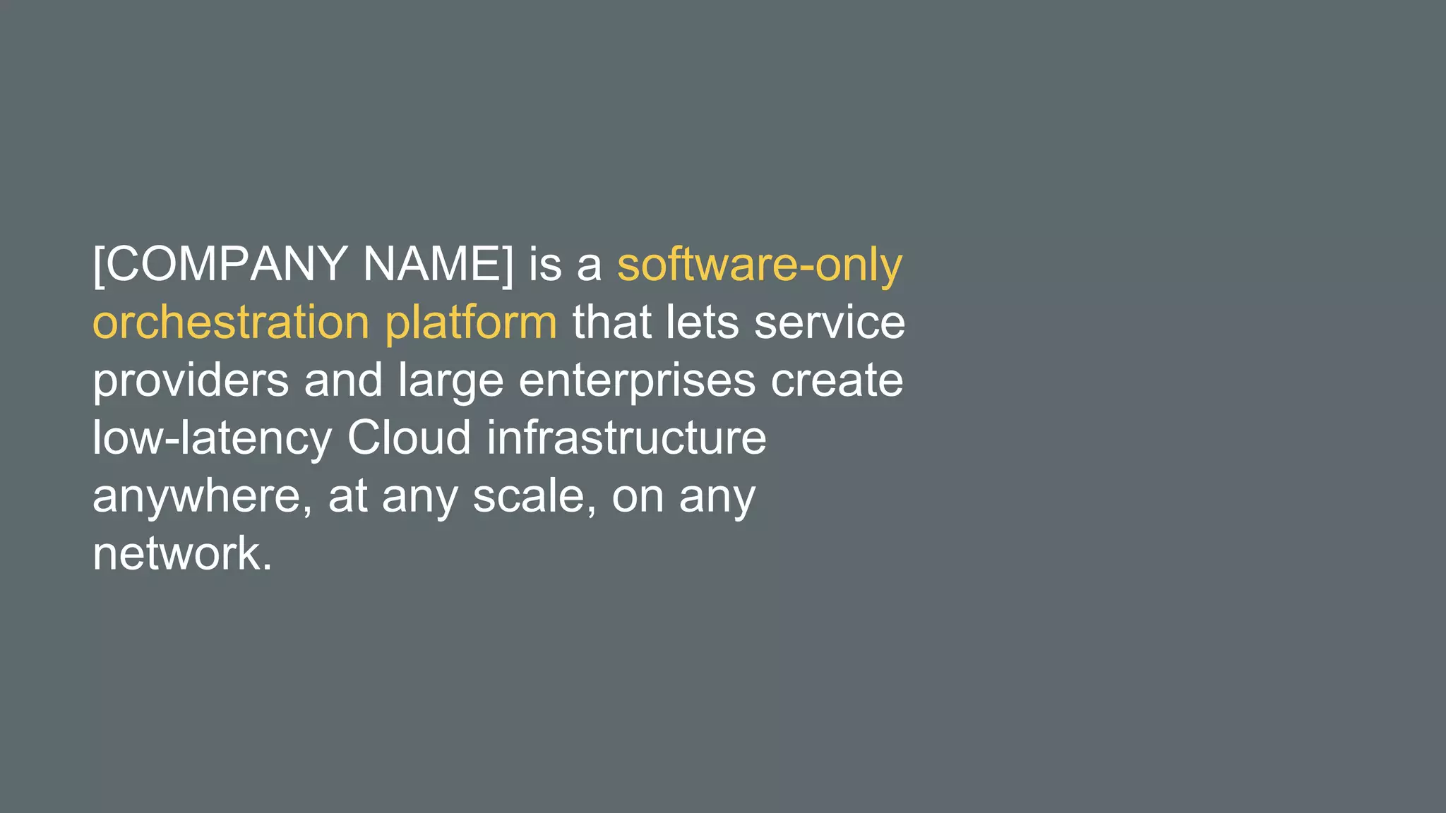 [COMPANY NAME] is a software-only
orchestration platform that lets service
providers and large enterprises create
low-latency Cloud infrastructure
anywhere, at any scale, on any
network.
 