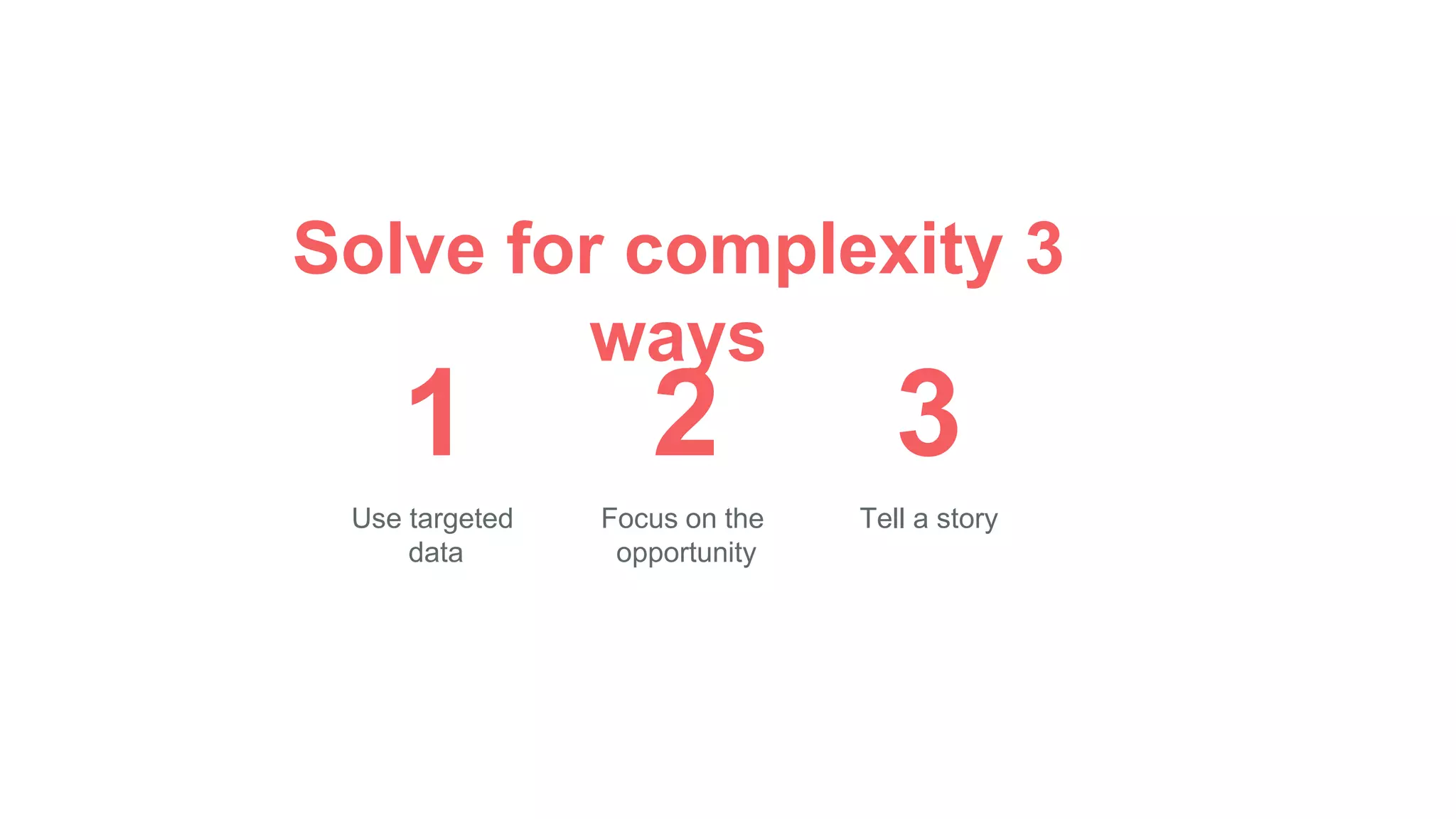 Solve for complexity 3
ways
1 2
Use targeted
data
Focus on the
opportunity
3
Tell a story
 