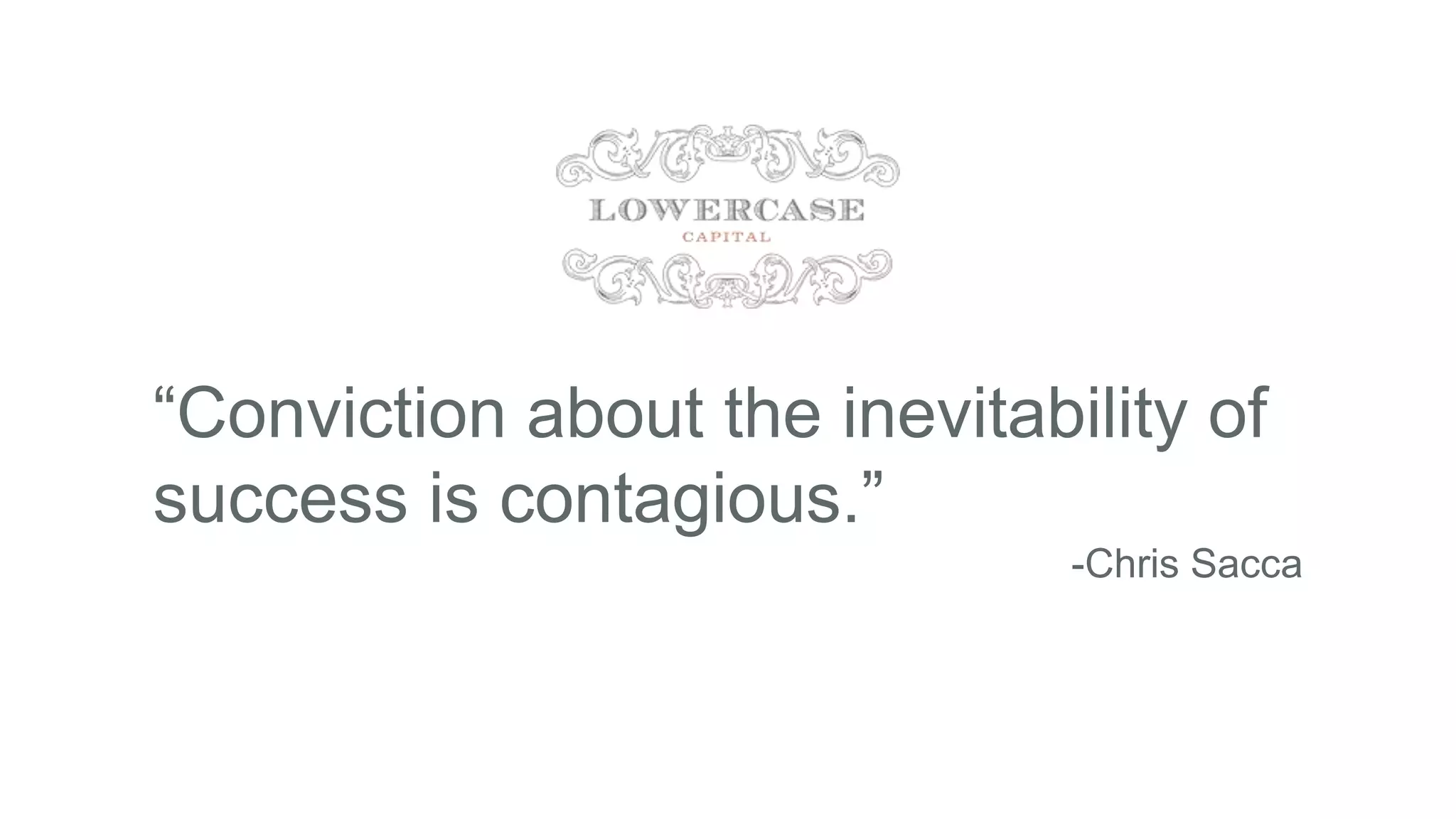 “Conviction about the inevitability of
success is contagious.”
-Chris Sacca
 