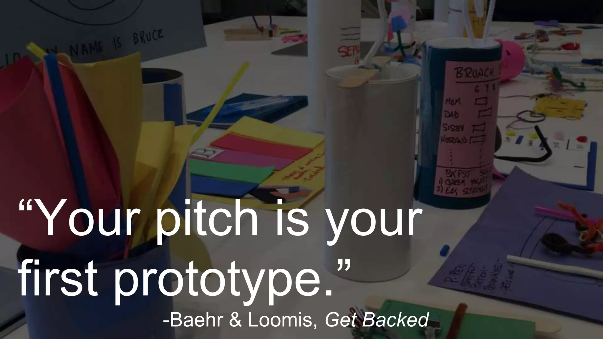 “Your pitch is your
first prototype.”
-Baehr & Loomis, Get Backed
 
