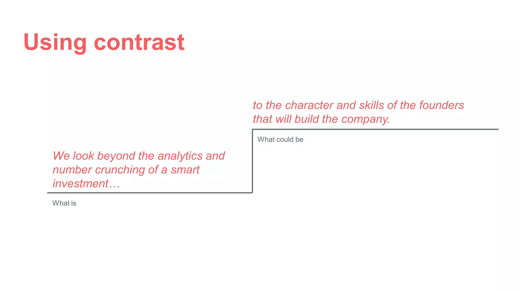 Using contrast
to the character and skills of the founders
that will build the company.
We look beyond the analytics and
number crunching of a smart
investment…
What is
What could be
 