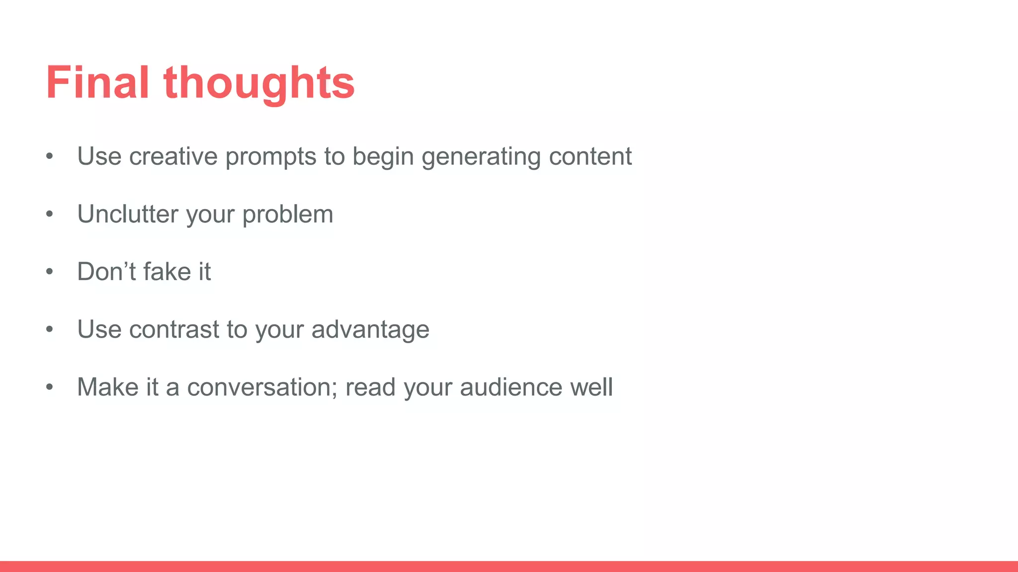 Final thoughts
• Use creative prompts to begin generating content
• Unclutter your problem
• Don’t fake it
• Use contrast to your advantage
• Make it a conversation; read your audience well
 