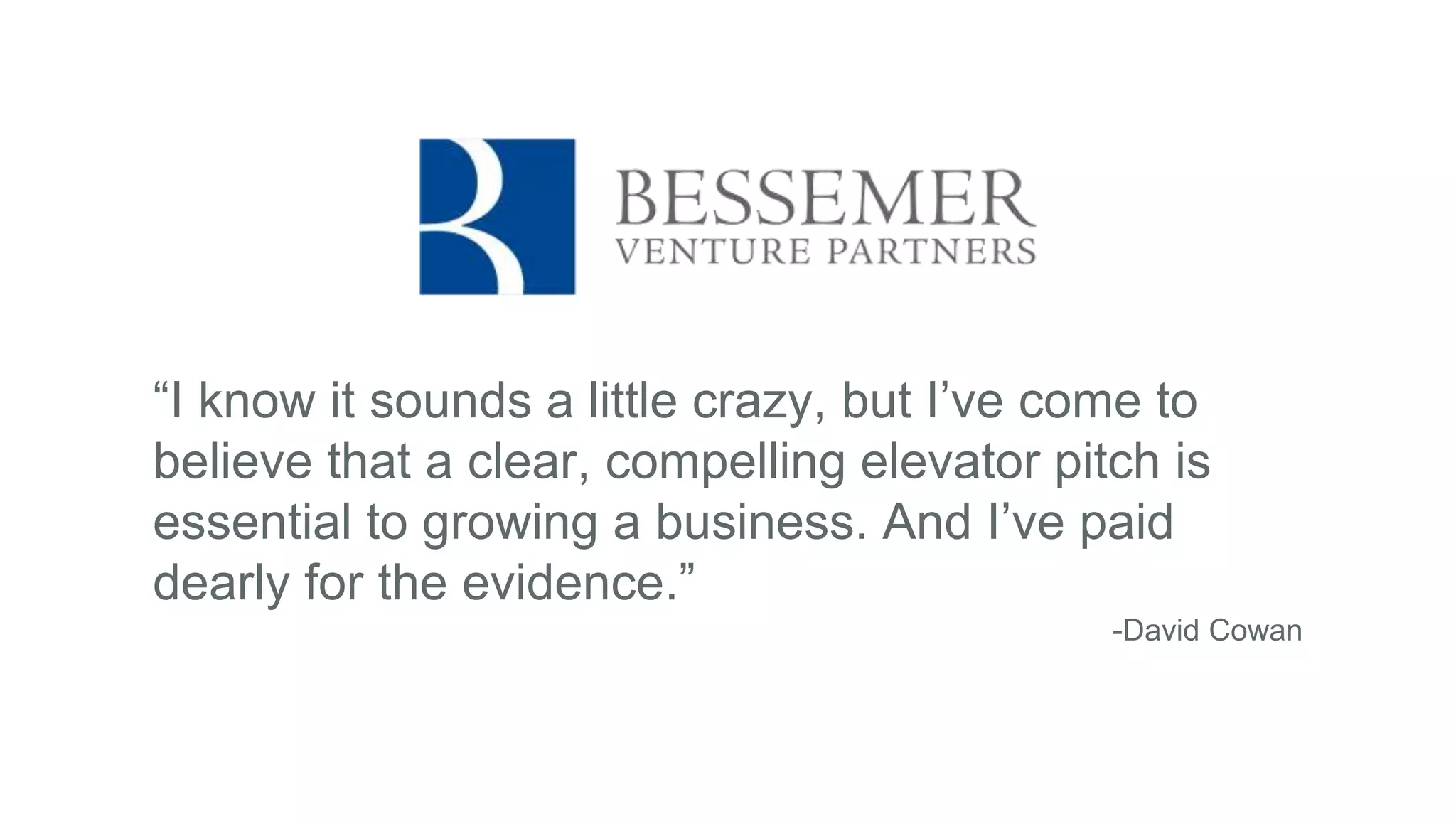 “I know it sounds a little crazy, but I’ve come to
believe that a clear, compelling elevator pitch is
essential to growing a business. And I’ve paid
dearly for the evidence.”
-David Cowan
 