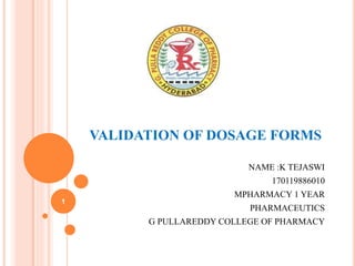 VALIDATION OF DOSAGE FORMS
NAME :K TEJASWI
170119886010
MPHARMACY 1 YEAR
PHARMACEUTICS
G PULLAREDDY COLLEGE OF PHARMACY
1
 