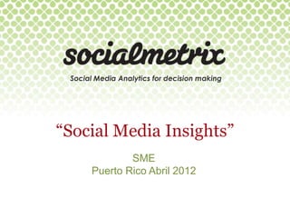 Social Media Analytics for decision making




“Social Media Insights”
              SME
      Puerto Rico Abril 2012
 