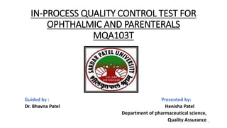 IN-PROCESS QUALITY CONTROL TEST FOR
OPHTHALMIC AND PARENTERALS
MQA103T
Guided by : Presented by:
Dr. Bhavna Patel Henisha Patel
Department of pharmaceutical science,
Quality Assurance 1
 