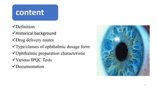 Definition
Historical background
Drug delivery routes
Type/classes of ophthalmic dosage form
Ophthalmic preparation characteristic
Various IPQC Tests
Documentation
content
2
 