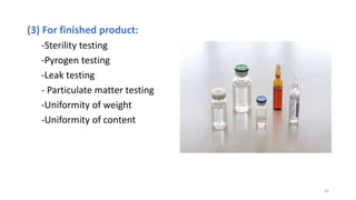 (3) For finished product:
-Sterility testing
-Pyrogen testing
-Leak testing
- Particulate matter testing
-Uniformity of weight
-Uniformity of content
30
 