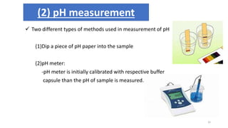 (2) pH measurement
 Two different types of methods used in measurement of pH
(1)Dip a piece of pH paper into the sample
(2)pH meter:
-pH meter is initially calibrated with respective buffer
capsule than the pH of sample is measured.
32
 