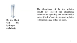 Do the blank
with 10ml
hydrogen
molybdate
The absorbance of the test solution
should not exceed the absorbance
obtained by repeating the determination
using 0.1ml of arsenic standard solution
(10ppm) in place of test solution.
20
 