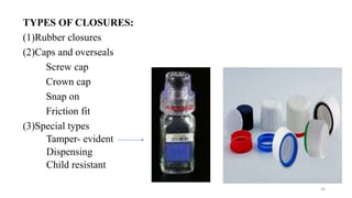 TYPES OF CLOSURES:
(1)Rubber closures
(2)Caps and overseals
Screw cap
Crown cap
Snap on
Friction fit
(3)Special types
Tamper- evident
Dispensing
Child resistant
30
 
