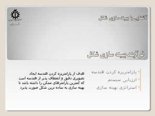 •‫هندسه‬ ‫کردن‬ ‫پارامتریزه‬
•‫سیستم‬ ‫ارزیابی‬
•‫سازی‬ ‫بهینه‬ ‫استراتژی‬
‫ایجاد‬ ‫هندسه‬ ‫کردن‬ ‫پارامتریزه‬ ‫از‬ ‫هدف‬
‫است‬ ‫هندسه‬ ‫از‬ ‫پذیر‬ ‫انعطاف‬ ‫و‬ ‫دقیق‬ ‫تصویری‬
‫تا‬ ‫باشد‬ ‫داشته‬ ‫را‬ ‫ممکن‬ ‫پارامترهای‬ ‫کمترین‬ ‫که‬
‫پذیرد‬ ‫صورت‬ ‫شکل‬ ‫ترین‬ ‫ساده‬ ‫به‬ ‫سازی‬ ‫بهینه‬
 
