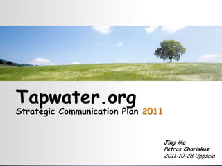 Tapwater.org
Strategic Communication Plan 2011


                                    Jing Ma
                                    Petros Chariskos
                                    2011-10-28 Uppsala
 
