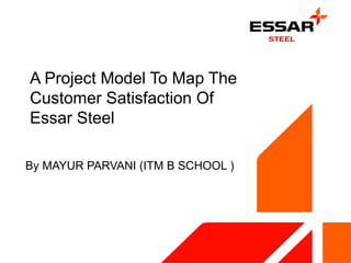 A Project Model To Map The
Customer Satisfaction Of
Essar Steel

By MAYUR PARVANI (ITM B SCHOOL )
 
