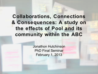 Collaborations, Connections
& Consequences: A study on
 the effects of Pool and its
 community within the ABC

       Jonathon Hutchinson
        PhD Final Seminar
         February 1, 2013
 