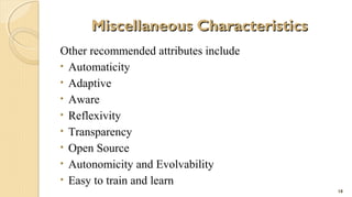 Miscellaneous Characteristics
Other recommended attributes include
• Automaticity
• Adaptive
• Aware
• Reflexivity
• Transparency
• Open Source
• Autonomicity and Evolvability
• Easy to train and learn
18

 