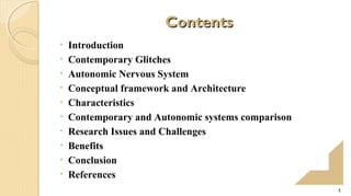 Contents
•
•
•
•
•
•
•
•
•
•

Introduction
Contemporary Glitches
Autonomic Nervous System
Conceptual framework and Architecture
Characteristics
Contemporary and Autonomic systems comparison
Research Issues and Challenges
Benefits
Conclusion
References
2

 