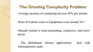 The Growing Complexity Problem
•

Average increase of computing devices 38% per annum

•

Ratio of Labour costs to Equipment costs around 18:1

•

Manual control is time-consuming, expensive, and errorprone

•

The distributed, diverse applications
heterogeneous tasks

deal with
5

 