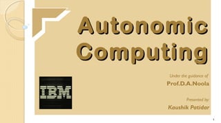 Autonomic
Computing
Under the guidance of

Prof.D.A.Noola
Presented by:

Kaushik Patidar
1

 