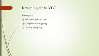Designing of the VGT 
Three parts 
a) Electronic control unit 
b) Compressor designing 
c) Turbine designing 
 