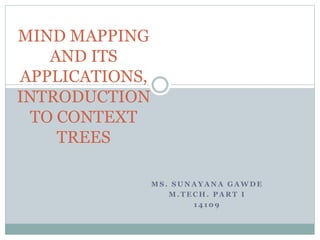 M S . S U N A Y A N A G A W D E
M . T E C H . P A R T I
1 4 1 0 9
MIND MAPPING
AND ITS
APPLICATIONS,
INTRODUCTION
TO CONTEXT
TREES
 