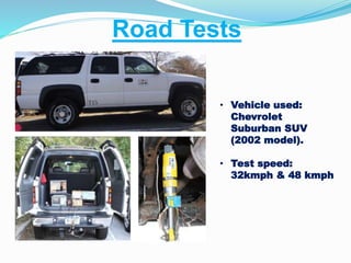 Road Tests
• Vehicle used:
Chevrolet
Suburban SUV
(2002 model).
• Test speed:
32kmph & 48 kmph
 