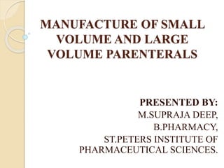 MANUFACTURE OF SMALL
VOLUME AND LARGE
VOLUME PARENTERALS
PRESENTED BY:
M.SUPRAJA DEEP,
B.PHARMACY,
ST.PETERS INSTITUTE OF
PHARMACEUTICAL SCIENCES.
 
