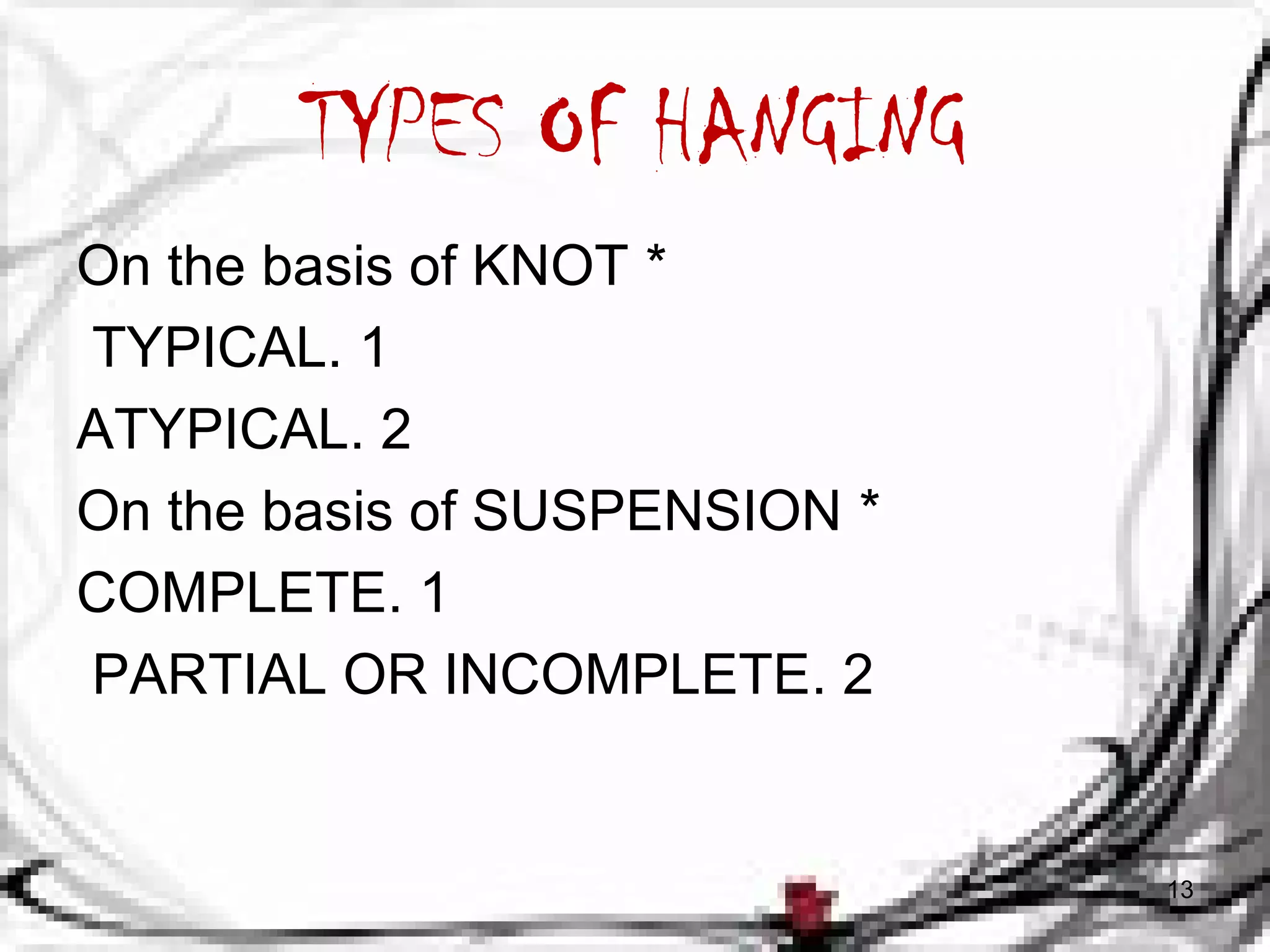 TYPES OF HANGING 
On the basis of KNOT * 
TYPICAL. 1 
ATYPICAL. 2 
On the basis of SUSPENSION * 
COMPLETE. 1 
PARTIAL OR INCOMPLETE. 2 
13 
 