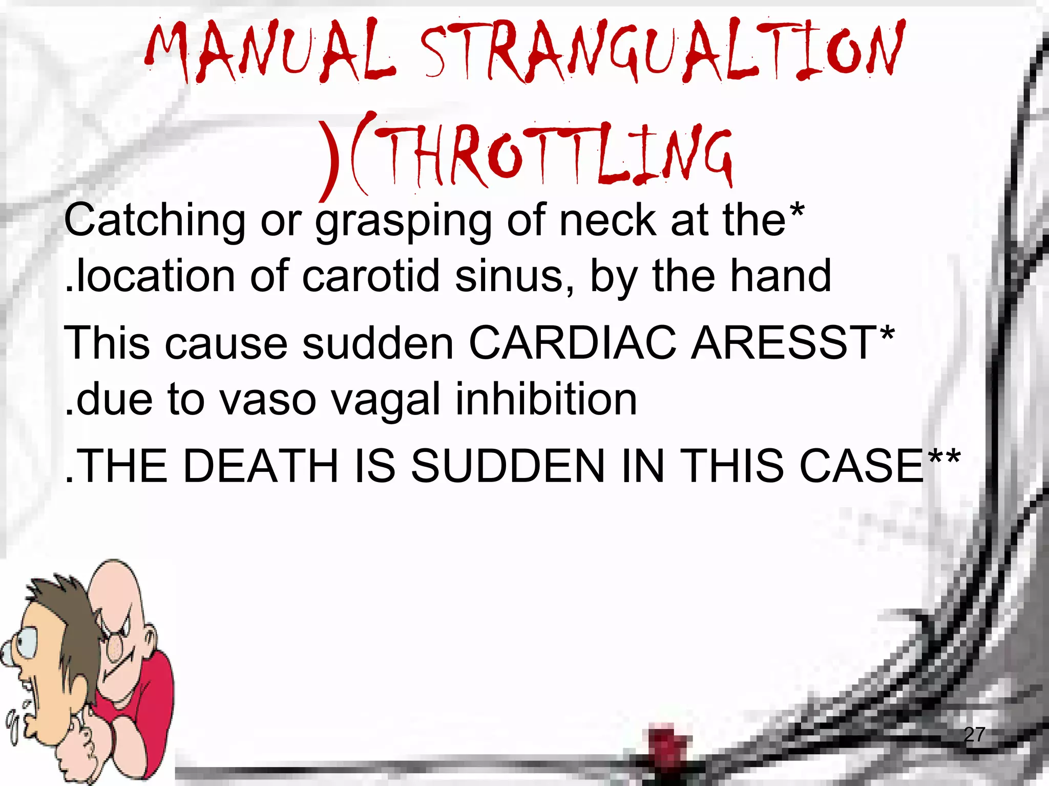 MANUAL STRANGUALTION 
((THROTTLING 
Catching or grasping of neck at the * 
.location of carotid sinus, by the hand 
This cause sudden CARDIAC ARESST * 
.due to vaso vagal inhibition 
. THE DEATH IS SUDDEN IN THIS CASE** 
27 
 