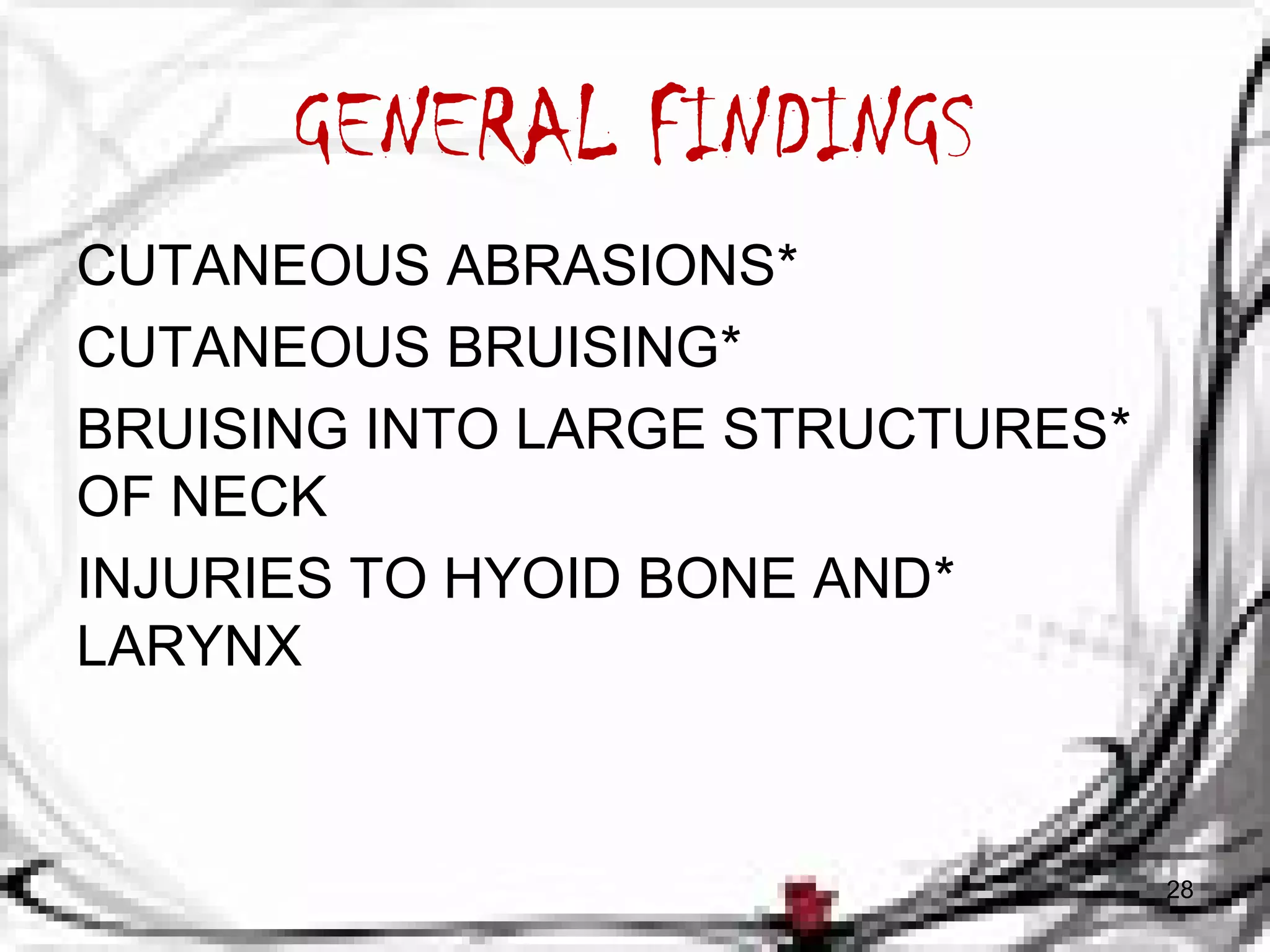 GENERAL FINDINGS 
CUTANEOUS ABRASIONS* 
CUTANEOUS BRUISING* 
BRUISING INTO LARGE STRUCTURES * 
OF NECK 
INJURIES TO HYOID BONE AND * 
LARYNX 
28 
 