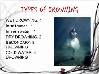 TYPES OF DROWNING 
WET DROWNING. 1 
In salt water * 
In fresh water * 
DRY DROWNING. 2 
SECONDARY . 3 
DROWNING 
COLD WATE...